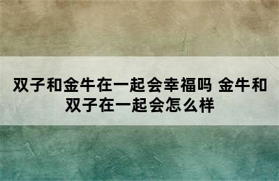 双子和金牛在一起会幸福吗 金牛和双子在一起会怎么样